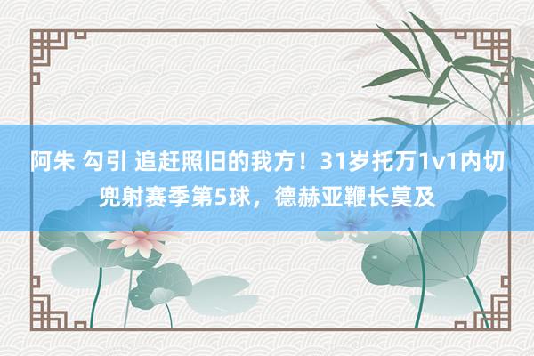 阿朱 勾引 追赶照旧的我方！31岁托万1v1内切兜射赛季第5球，德赫亚鞭长莫及