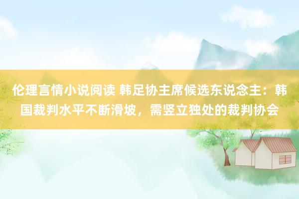 伦理言情小说阅读 韩足协主席候选东说念主：韩国裁判水平不断滑坡，需竖立独处的裁判协会