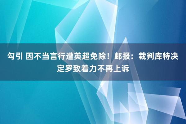 勾引 因不当言行遭英超免除！邮报：裁判库特决定罗致着力不再上诉