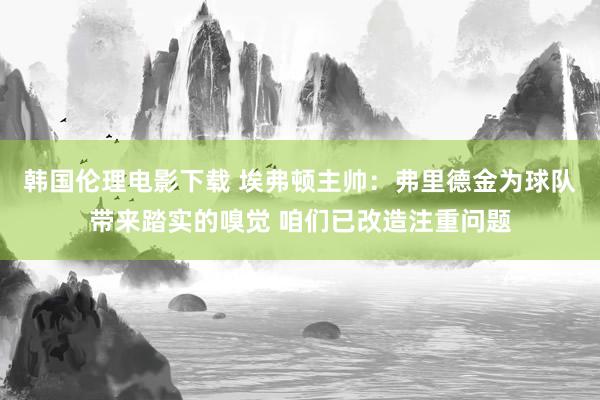 韩国伦理电影下载 埃弗顿主帅：弗里德金为球队带来踏实的嗅觉 咱们已改造注重问题