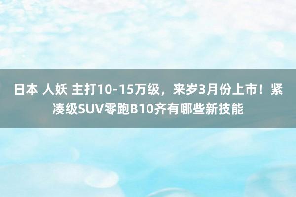 日本 人妖 主打10-15万级，来岁3月份上市！紧凑级SUV零跑B10齐有哪些新技能