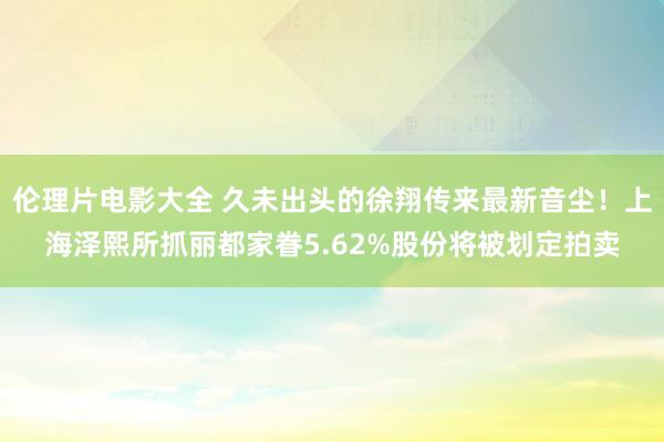 伦理片电影大全 久未出头的徐翔传来最新音尘！上海泽熙所抓丽都家眷5.62%股份将被划定拍卖