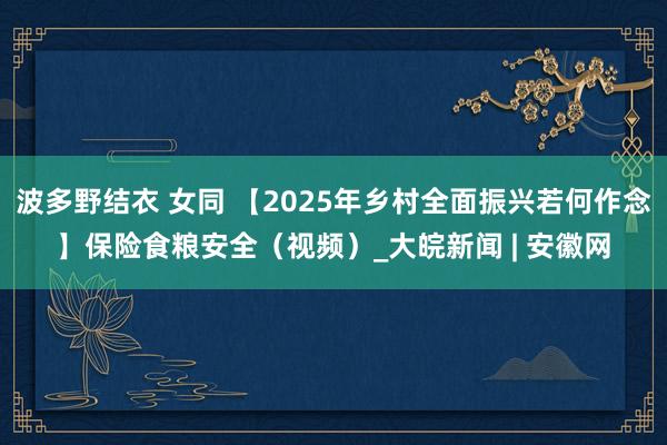 波多野结衣 女同 【2025年乡村全面振兴若何作念】保险食粮安全（视频）_大皖新闻 | 安徽网