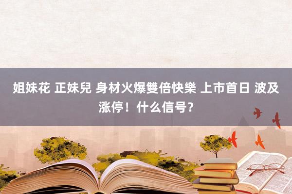 姐妹花 正妹兒 身材火爆雙倍快樂 上市首日 波及涨停！什么信号？