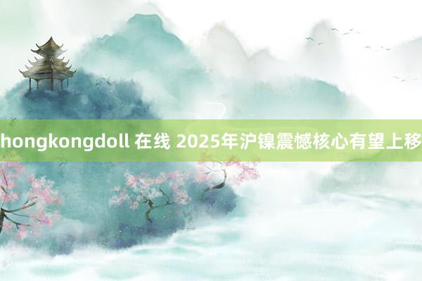 hongkongdoll 在线 2025年沪镍震憾核心有望上移