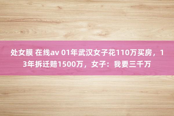 处女膜 在线av 01年武汉女子花110万买房，13年拆迁赔1500万，女子：我要三千万