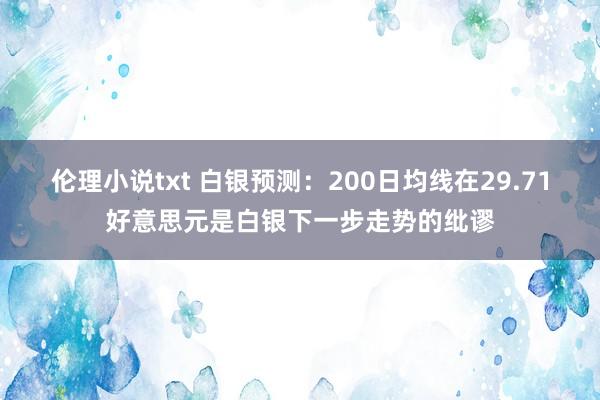 伦理小说txt 白银预测：200日均线在29.71好意思元是白银下一步走势的纰谬