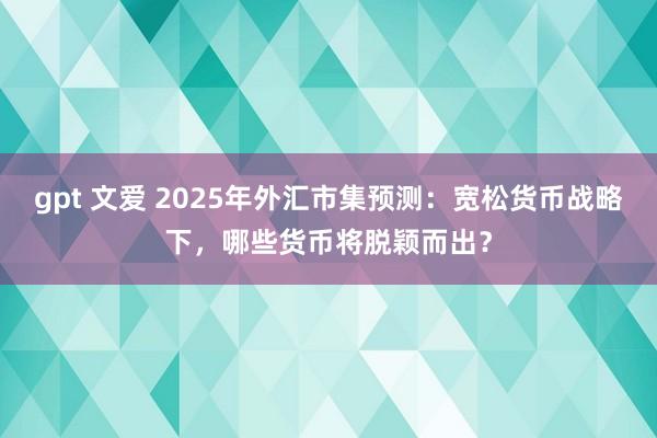 gpt 文爱 2025年外汇市集预测：宽松货币战略下，哪些货币将脱颖而出？