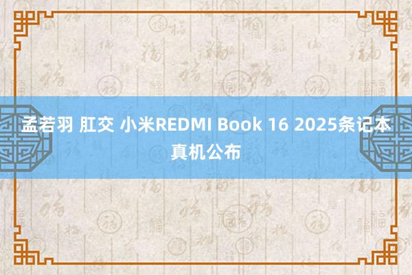 孟若羽 肛交 小米REDMI Book 16 2025条记本真机公布