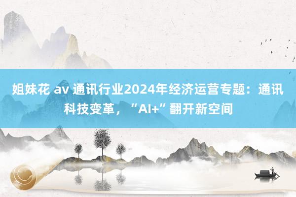 姐妹花 av 通讯行业2024年经济运营专题：通讯科技变革，“AI+”翻开新空间