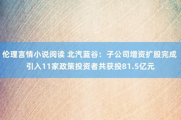 伦理言情小说阅读 北汽蓝谷：子公司增资扩股完成 引入11家政策投资者共获投81.5亿元