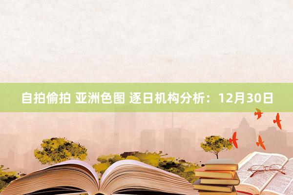 自拍偷拍 亚洲色图 逐日机构分析：12月30日