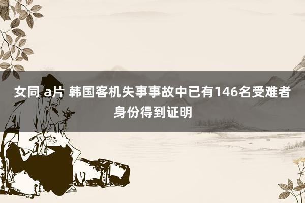 女同 a片 韩国客机失事事故中已有146名受难者身份得到证明