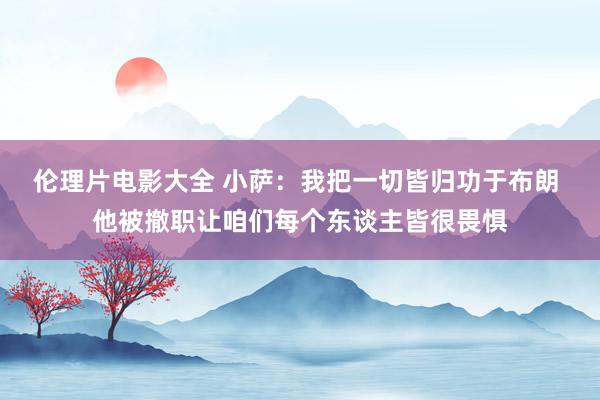 伦理片电影大全 小萨：我把一切皆归功于布朗 他被撤职让咱们每个东谈主皆很畏惧