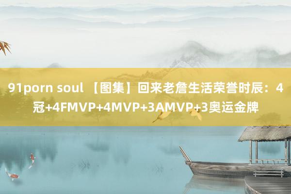 91porn soul 【图集】回来老詹生活荣誉时辰：4冠+4FMVP+4MVP+3AMVP+3奥运金牌