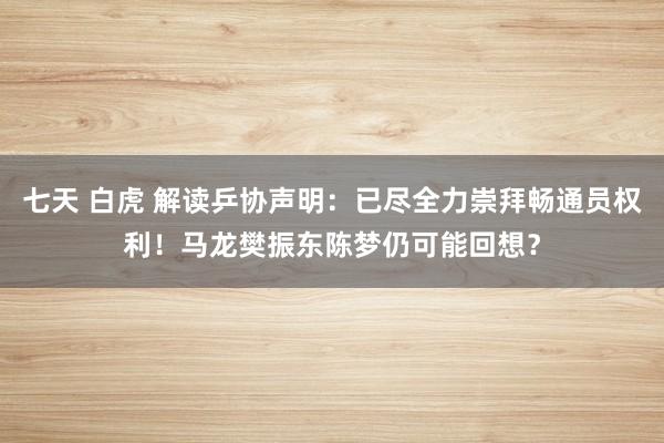 七天 白虎 解读乒协声明：已尽全力崇拜畅通员权利！马龙樊振东陈梦仍可能回想？