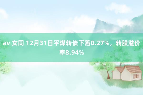 av 女同 12月31日平煤转债下落0.27%，转股溢价率8.94%