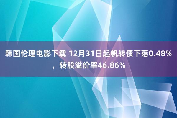 韩国伦理电影下载 12月31日起帆转债下落0.48%，转股溢价率46.86%