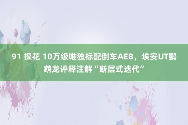 91 探花 10万级唯独标配倒车AEB，埃安UT鹦鹉龙评释注解“断层式迭代”