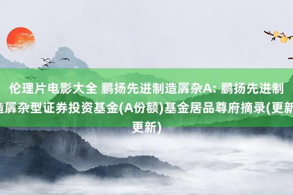 伦理片电影大全 鹏扬先进制造羼杂A: 鹏扬先进制造羼杂型证券投资基金(A份额)基金居品尊府摘录(更新)