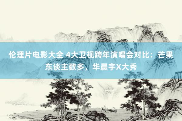 伦理片电影大全 4大卫视跨年演唱会对比：芒果东谈主数多，华晨宇X大秀