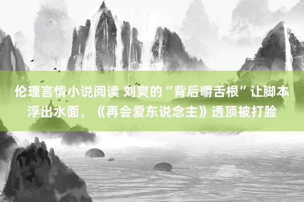 伦理言情小说阅读 刘爽的“背后嚼舌根”让脚本浮出水面，《再会爱东说念主》透顶被打脸