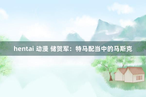 hentai 动漫 储贺军：特马配当中的马斯克