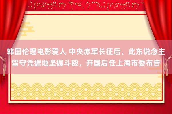 韩国伦理电影爱人 中央赤军长征后，此东说念主留守凭据地坚握斗殴，开国后任上海市委布告