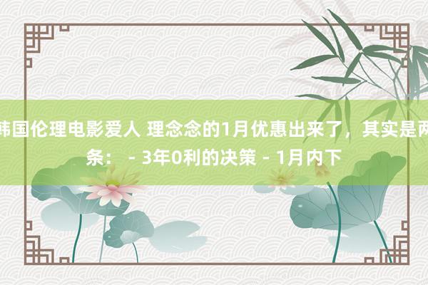 韩国伦理电影爱人 理念念的1月优惠出来了，其实是两条： - 3年0利的决策 - 1月内下