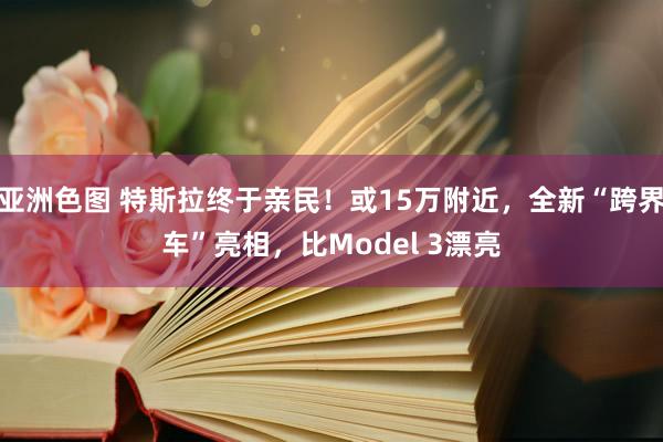 亚洲色图 特斯拉终于亲民！或15万附近，全新“跨界车”亮相，比Model 3漂亮