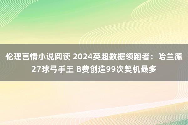 伦理言情小说阅读 2024英超数据领跑者：哈兰德27球弓手王 B费创造99次契机最多