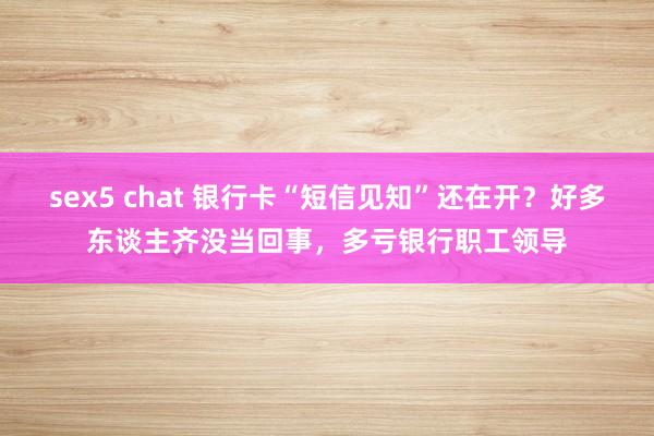 sex5 chat 银行卡“短信见知”还在开？好多东谈主齐没当回事，多亏银行职工领导