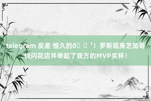 telegram 反差 恒久的🌹！罗斯现身芝加哥快闪花店并举起了我方的MVP奖杯！