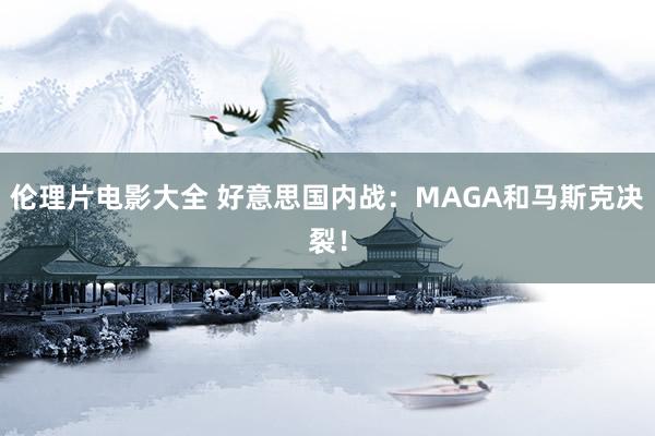 伦理片电影大全 好意思国内战：MAGA和马斯克决裂！