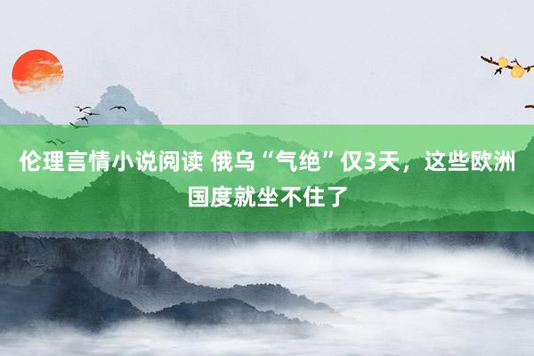 伦理言情小说阅读 俄乌“气绝”仅3天，这些欧洲国度就坐不住了