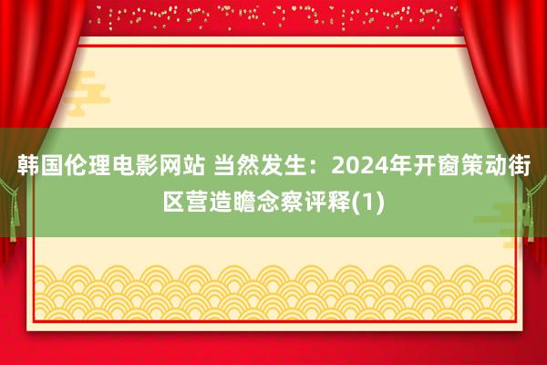 韩国伦理电影网站 当然发生：2024年开窗策动街区营造瞻念察评释(1)