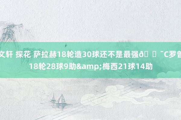 文轩 探花 萨拉赫18轮造30球还不是最强😯C罗曾18轮28球9助&梅西21球14助