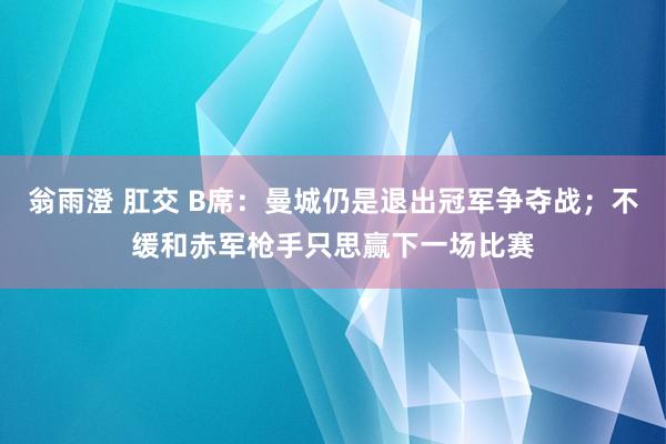 翁雨澄 肛交 B席：曼城仍是退出冠军争夺战；不缓和赤军枪手只思赢下一场比赛