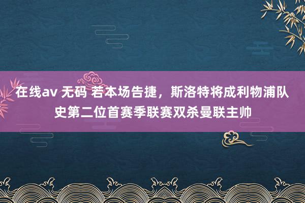 在线av 无码 若本场告捷，斯洛特将成利物浦队史第二位首赛季联赛双杀曼联主帅