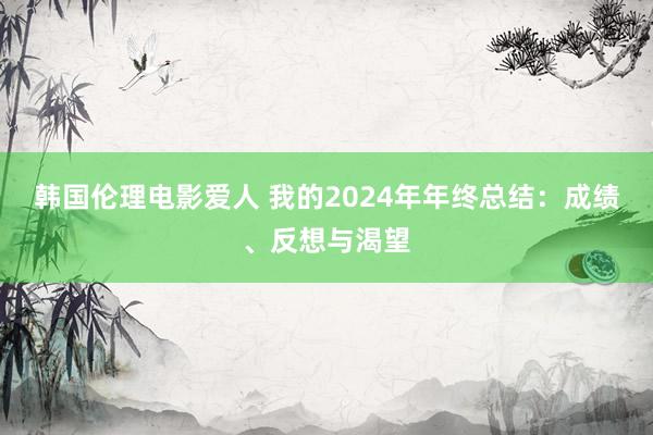 韩国伦理电影爱人 我的2024年年终总结：成绩、反想与渴望