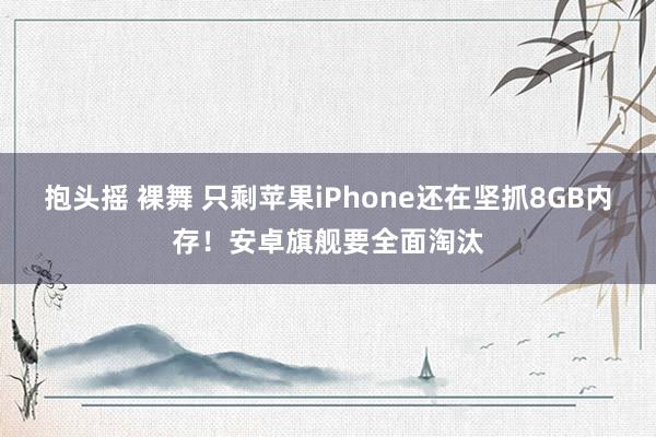 抱头摇 裸舞 只剩苹果iPhone还在坚抓8GB内存！安卓旗舰要全面淘汰