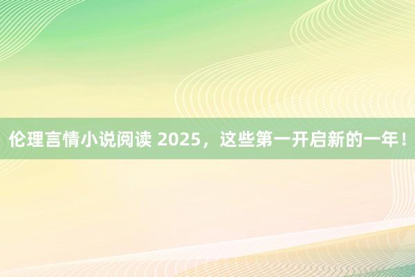 伦理言情小说阅读 2025，这些第一开启新的一年！