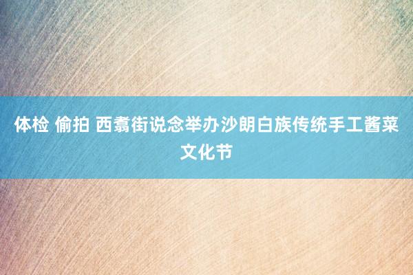 体检 偷拍 西翥街说念举办沙朗白族传统手工酱菜文化节