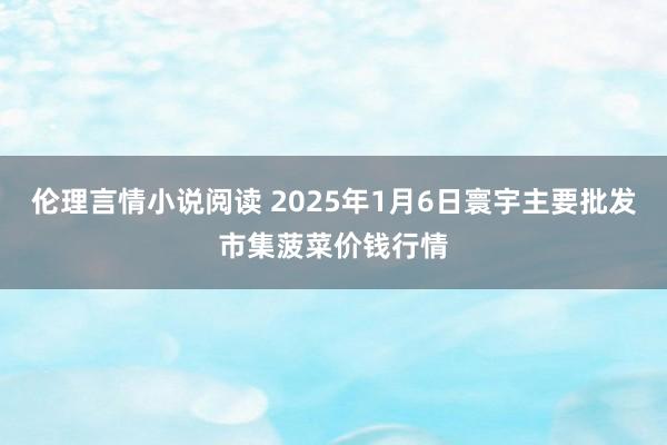 伦理言情小说阅读 2025年1月6日寰宇主要批发市集菠菜价钱行情