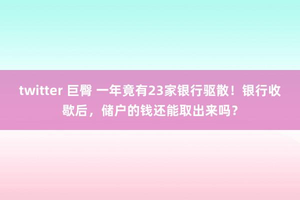 twitter 巨臀 一年竟有23家银行驱散！银行收歇后，储户的钱还能取出来吗？