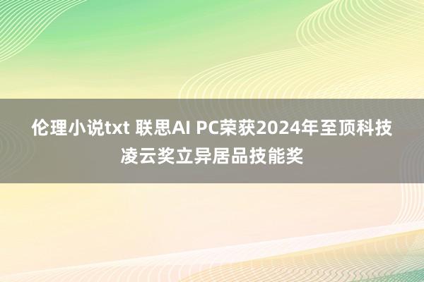 伦理小说txt 联思AI PC荣获2024年至顶科技凌云奖立异居品技能奖