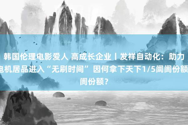 韩国伦理电影爱人 高成长企业丨发祥自动化：助力电机居品进入“无刷时间” 因何拿下天下1/5阛阓份额？