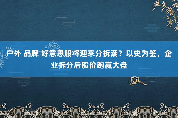 户外 品牌 好意思股将迎来分拆潮？以史为鉴，企业拆分后股价跑赢大盘