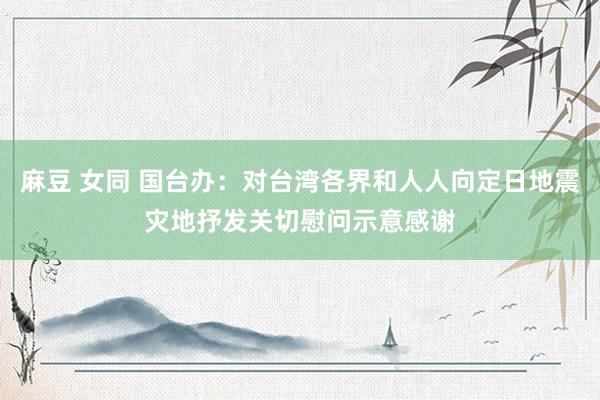 麻豆 女同 国台办：对台湾各界和人人向定日地震灾地抒发关切慰问示意感谢