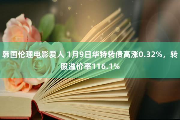 韩国伦理电影爱人 1月9日华特转债高涨0.32%，转股溢价率116.1%